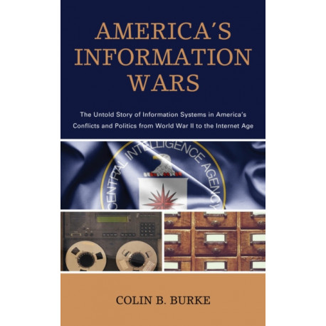 America's Information Wars: The Untold Story of Information Systems in America’s Conflicts and Politics from World War II to the Internet Age