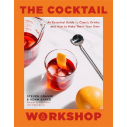 The Cocktail Workshop: An Essential Guide to Classic Drinks and How to Make Them Your Own