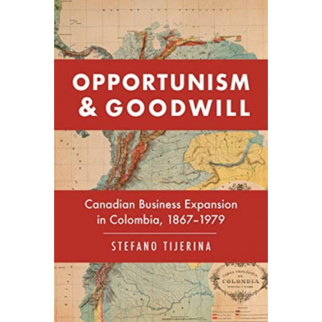 Opportunism and Goodwill: Canadian Business Expansion in Colombia, 1867-1979