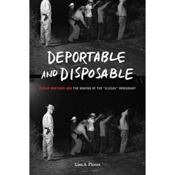 Deportable and Disposable: Public Rhetoric and the Making of the “Illegal” Immigrant
