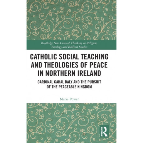 Catholic Social Teaching and Theologies of Peace in Northern Ireland: Cardinal Cahal Daly and the Pursuit of the Peaceable Kingdom