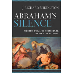 Abraham`s Silence – The Binding of Isaac, the Suffering of Job, and How to Talk Back to God: The Binding of Isaac, the Suffering of Job, and How to Talk Back to God