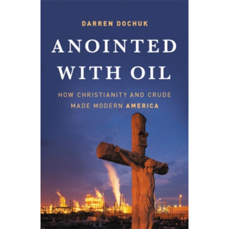 Anointed with Oil: How Christianity and Crude Made Modern America