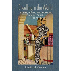 Dwelling in the World: Family, House, and Home in Tianjin, China, 1860–1960