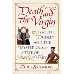 Death and the Virgin: Elizabeth, Dudley and the Mysterious Fate of Amy Robsart