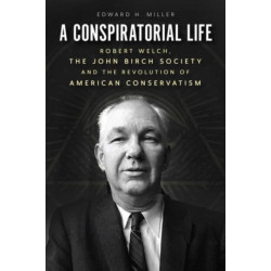 A Conspiratorial Life: Robert Welch, the John Birch Society, and the Revolution of American Conservatism