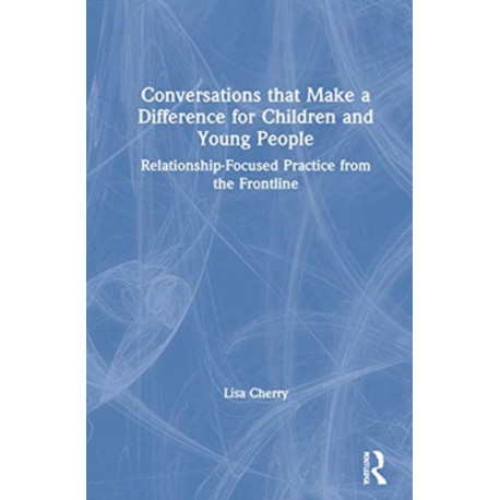 Conversations that Make a Difference for Children and Young People: Relationship-Focused Practice from the Frontline