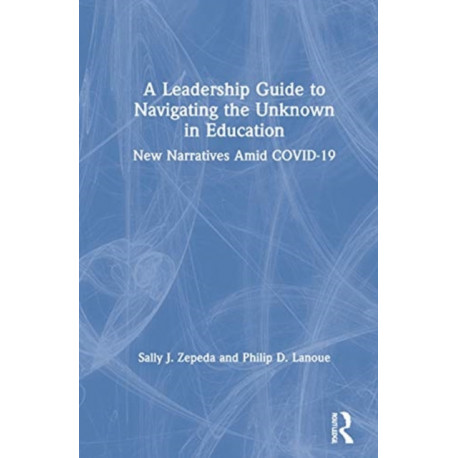 A Leadership Guide to Navigating the Unknown in Education: New Narratives Amid COVID-19