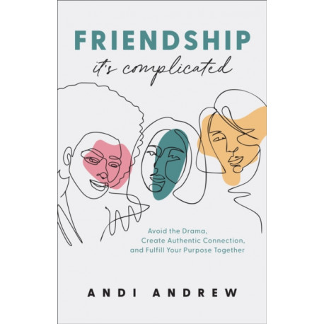 Friendship––It`s Complicated – Avoid the Drama, Create Authentic Connection, and Fulfill Your Purpose Together: Avoid the Drama, Create Authentic Connection, and Fulfill Your Purpose Together