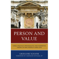 Person and Value: Karol Wojtyla’s Personalistic and Normative Theory of Man, Morality, and Love