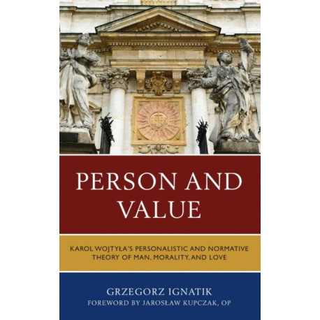 Person and Value: Karol Wojtyla’s Personalistic and Normative Theory of Man, Morality, and Love