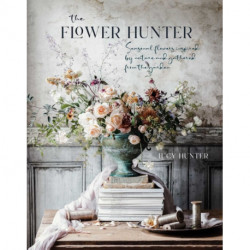The Flower Hunter: Seasonal Flowers Inspired by Nature and Gathered from the Garden