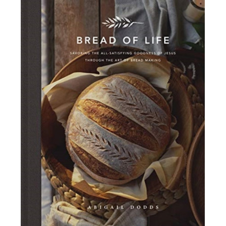 Bread of Life: Savoring the All-Satisfying Goodness of Jesus through the Art of Bread Making