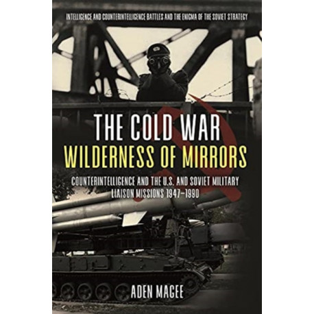 The Cold War Wilderness of Mirrors: Counterintelligence and the U.S. and Soviet Military Liaison Missions 1947-1990