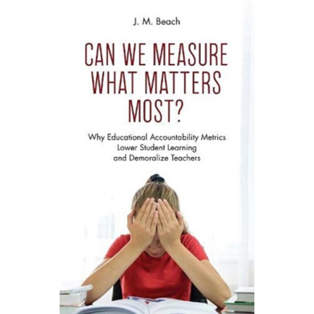 Can We Measure What Matters Most?: Why Educational Accountability Metrics Lower Student Learning and Demoralize Teachers