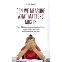 Can We Measure What Matters Most?: Why Educational Accountability Metrics Lower Student Learning and Demoralize Teachers