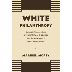 White Philanthropy: Carnegie Corporation's an American Dilemma and the Making of a White World Order