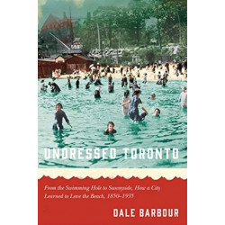 Undressed Toronto: From the Swimming Hole to Sunnyside, How a City Learned to Love the Beach, 1850-1935