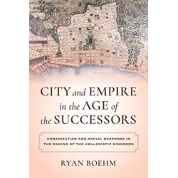 City and Empire in the Age of the Successors: Urbanization and Social Response in the Making of the Hellenistic Kingdoms