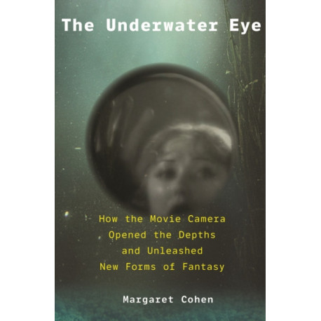 The Underwater Eye: How the Movie Camera Opened the Depths and Unleashed New Realms of Fantasy