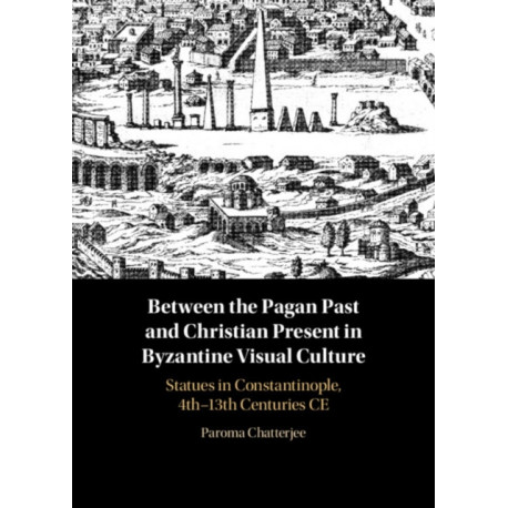 Between the Pagan Past and Christian Present in Byzantine Visual Culture: Statues in Constantinople, 4th-13th Centuries CE