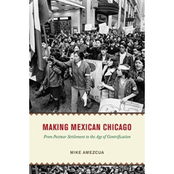 Making Mexican Chicago: From Postwar Settlement to the Age of Gentrification