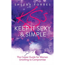 K.I.S.S. (Keep It Simple & Sexy): The Career Guide for Women Unwilling to Compromise