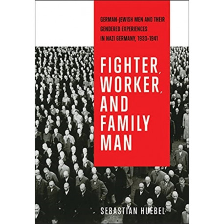 Fighter, Worker, and Family Man: German-Jewish Men and Their Gendered Experiences in Nazi Germany, 1933-1941