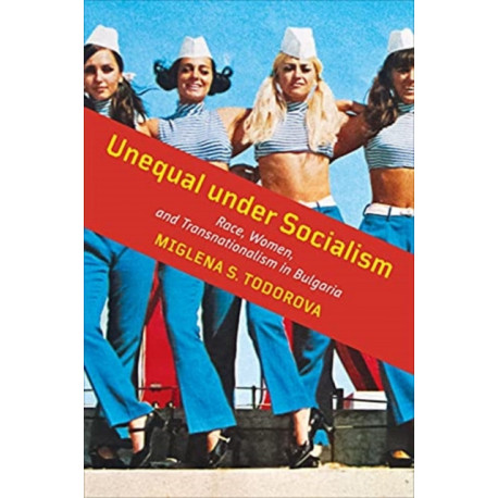 Unequal Under Socialism: Race, Women, and Transnationalism in Bulgaria