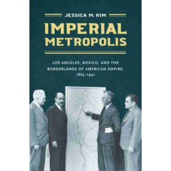 Imperial Metropolis: Los Angeles, Mexico, and the Borderlands of American Empire, 1865-1941