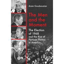 The Men and the Moment: The Election of 1968 and the Rise of Partisan Politics in America