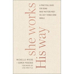 She Works His Way – A Practical Guide for Doing What Matters Most in a Get–Things–Done World: A Practical Guide for Doing What Matters Most in a Get-Things-Done World