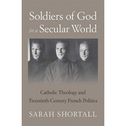 Soldiers of God in a Secular World: Catholic Theology and Twentieth-Century French Politics