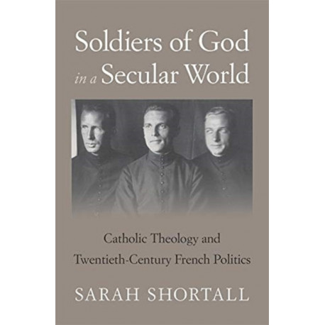 Soldiers of God in a Secular World: Catholic Theology and Twentieth-Century French Politics