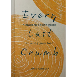 Every Last Crumb: From Fresh Loaf to Final Crust, Recipes to Make the Most of Your Bread