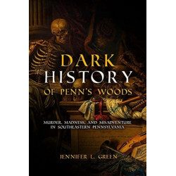 Dark History of Penn's Woods: Murder, Madness, and Misadventure in Southeastern Pennsylvania