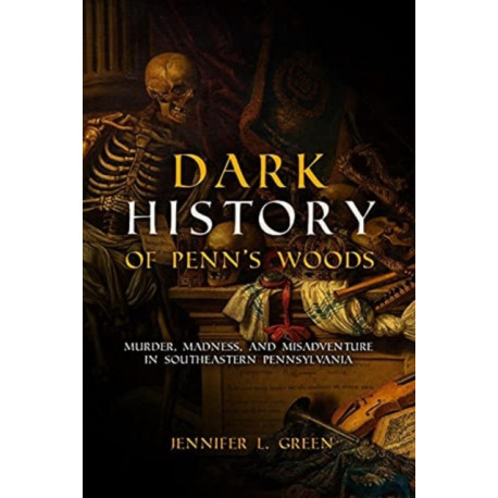 Dark History of Penn's Woods: Murder, Madness, and Misadventure in Southeastern Pennsylvania
