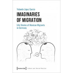 Imaginaries of Migration – Life Stories of Mexican Migrants in Germany: Life Stories of Mexican Migrants in Germany