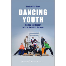 Dancing Youth – Hip Hop and Gender in Late Socialist Vietnam: Hip Hop and Gender in Late Socialist Vietnam