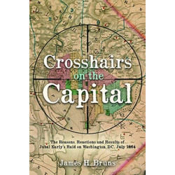 Crosshairs on the Capital: Jubal Early's Raid on Washington, D.C., July 1864: Reasons, Reactions, and Results