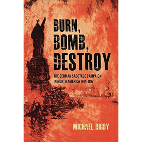 Burn, Bomb, Destroy: The Sabotage Campaign of the German Secret Services in North America 1914–1918