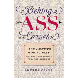 Kicking Ass in a Corset: Jane Austen's 6 Principles for Living and Leading from the Inside Out