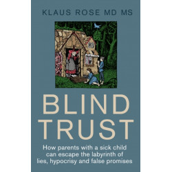 Blind Trust: How Parents with a Sick Child Can Escape the Lies, Hypocrisy and False Promises of Researchers and the Regulatory Authorities