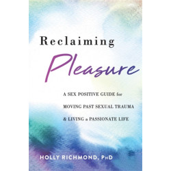 Reclaiming Pleasure: A Sex Positive Guide for Moving Past Sexual Trauma and Living a Passionate Life