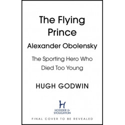 The Flying Prince: Alexander Obolensky: The Rugby Hero Who Died Too Young: The Sunday Times Rugby Book of the Year Winner 2022