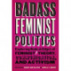 Badass Feminist Politics: Exploring Radical Edges of Feminist Theory, Communication, and Activism