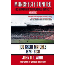 Manchester United: The Making of a Football Dynasty: 100 Great Matches - 1878-2021