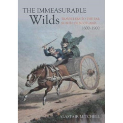 The The Immeasurable Wilds: Travellers to the Far North of Scotland, 1600-1900