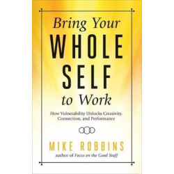 Bring Your Whole Self to Work: How Vulnerability Unlocks Creativity, Connection, and Performance