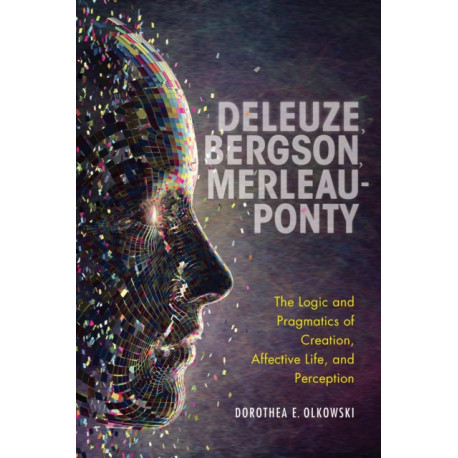 Deleuze, Bergson, Merleau-Ponty: The Logic and Pragmatics of Creation, Affective Life, and Perception